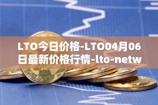 LTO今日价格-LTO04月06日最新价格行情-lto-network最新走势消息