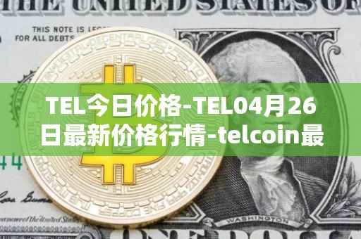 TEL今日价格-TEL04月26日最新价格行情-telcoin最新走势消息