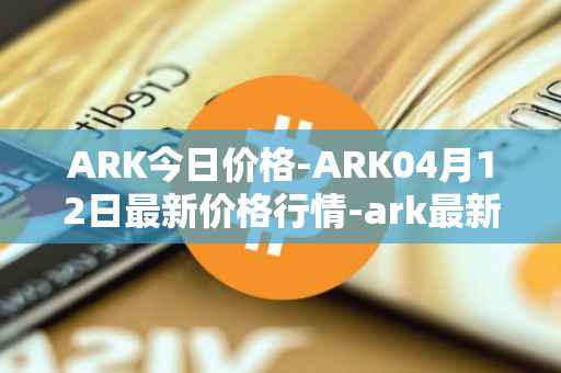 ARK今日价格-ARK04月12日最新价格行情-ark最新走势消息