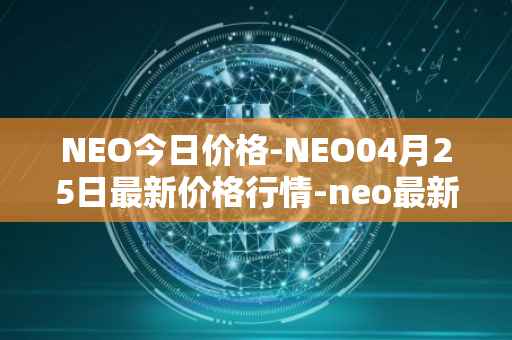 NEO今日价格-NEO04月25日最新价格行情-neo最新走势消息