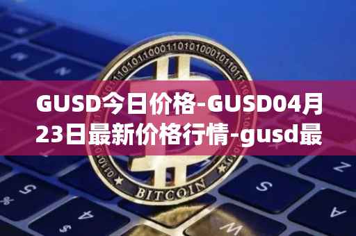 GUSD今日价格-GUSD04月23日最新价格行情-gusd最新走势消息