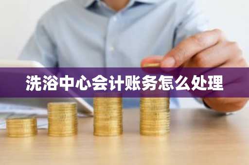 洗浴中心会计账务怎么处理