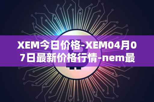 XEM今日价格-XEM04月07日最新价格行情-nem最新走势消息