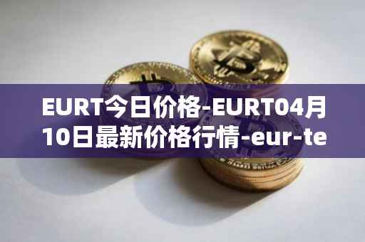EURT今日价格-EURT04月10日最新价格行情-eur-tether最新走势消息