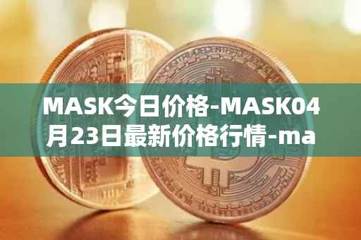 MASK今日价格-MASK04月23日最新价格行情-mask-network最新走势消息