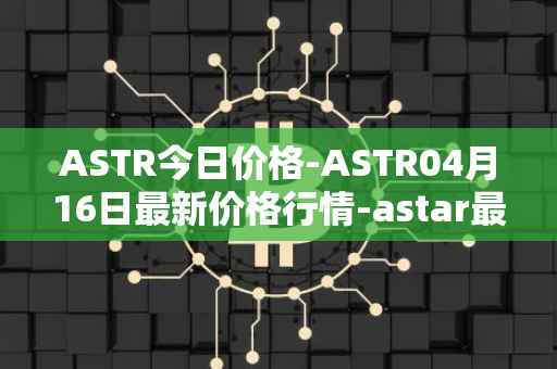 ASTR今日价格-ASTR04月16日最新价格行情-astar最新走势消息