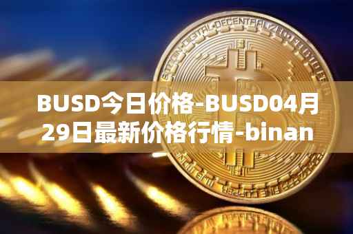 BUSD今日价格-BUSD04月29日最新价格行情-binance-usd最新走势消息