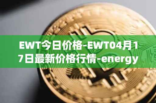 EWT今日价格-EWT04月17日最新价格行情-energy-web-token最新走势消息
