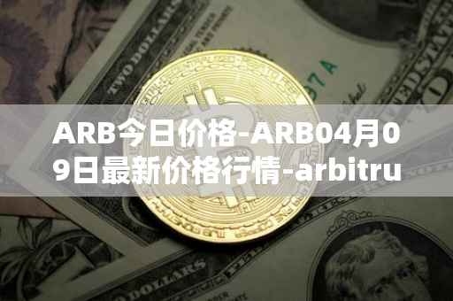 ARB今日价格-ARB04月09日最新价格行情-arbitrum最新走势消息