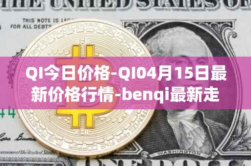 QI今日价格-QI04月15日最新价格行情-benqi最新走势消息