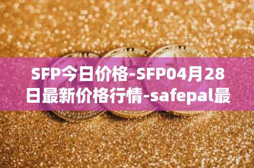 SFP今日价格-SFP04月28日最新价格行情-safepal最新走势消息
