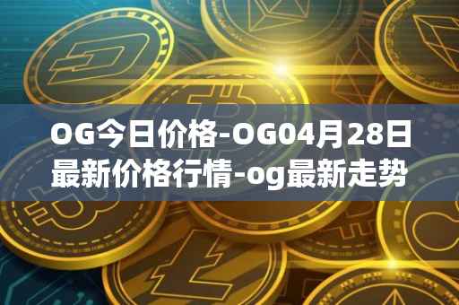 OG今日价格-OG04月28日最新价格行情-og最新走势消息