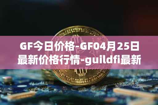 GF今日价格-GF04月25日最新价格行情-guildfi最新走势消息
