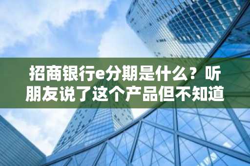 招商银行e分期是什么？听朋友说了这个产品但不知道具体是做什么的。