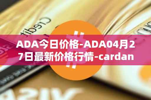 ADA今日价格-ADA04月27日最新价格行情-cardano最新走势消息