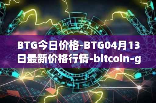 BTG今日价格-BTG04月13日最新价格行情-bitcoin-gold最新走势消息