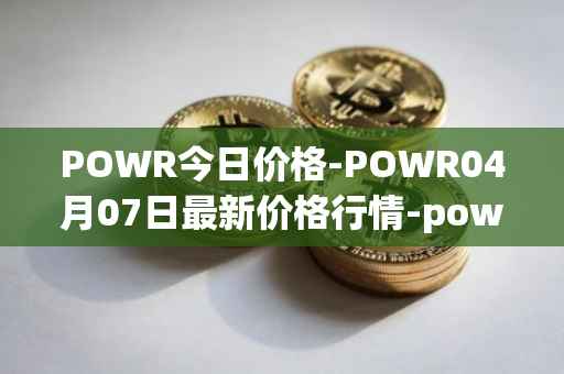 POWR今日价格-POWR04月07日最新价格行情-power-ledger最新走势消息