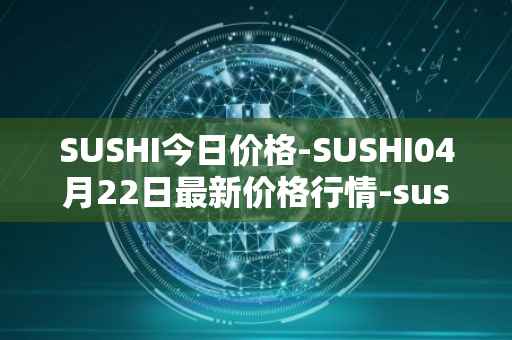 SUSHI今日价格-SUSHI04月22日最新价格行情-sushi最新走势消息