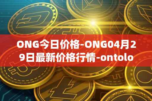 ONG今日价格-ONG04月29日最新价格行情-ontology-gas最新走势消息