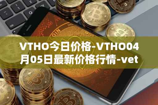 VTHO今日价格-VTHO04月05日最新价格行情-vethor-token最新走势消息