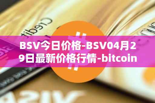 BSV今日价格-BSV04月29日最新价格行情-bitcoin-cash-sv最新走势消息