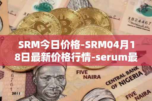 SRM今日价格-SRM04月18日最新价格行情-serum最新走势消息