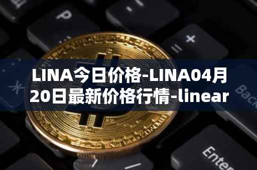 LINA今日价格-LINA04月20日最新价格行情-linear最新走势消息