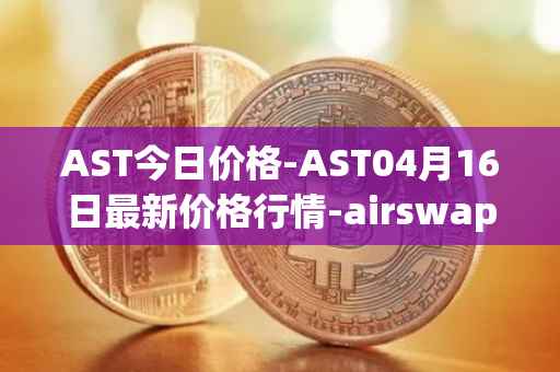 AST今日价格-AST04月16日最新价格行情-airswap最新走势消息