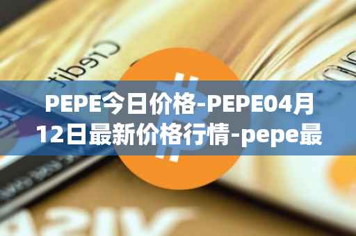 PEPE今日价格-PEPE04月12日最新价格行情-pepe最新走势消息