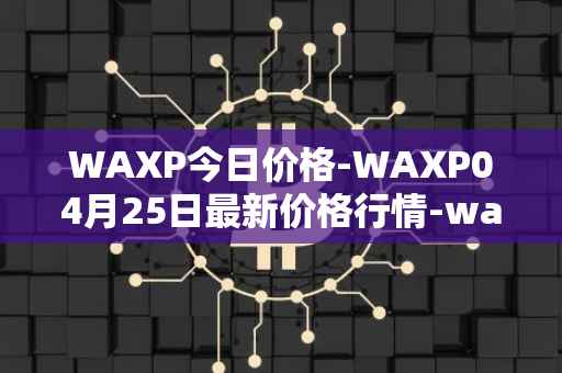 WAXP今日价格-WAXP04月25日最新价格行情-wax最新走势消息