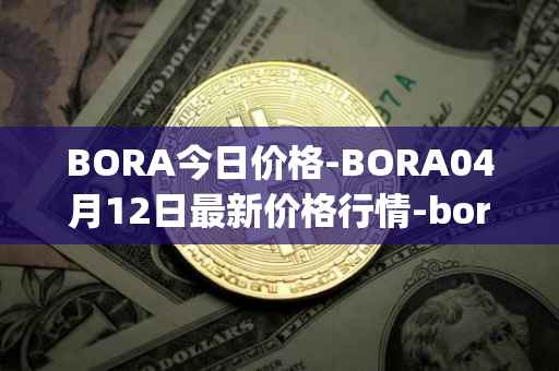 BORA今日价格-BORA04月12日最新价格行情-bora-ecosystem最新走势消息