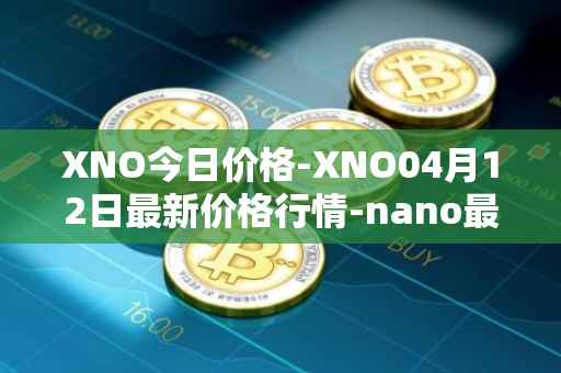 XNO今日价格-XNO04月12日最新价格行情-nano最新走势消息