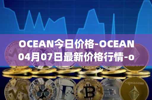 OCEAN今日价格-OCEAN04月07日最新价格行情-ocean-protocol最新走势消息