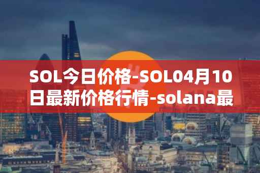 SOL今日价格-SOL04月10日最新价格行情-solana最新走势消息