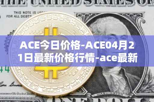 ACE今日价格-ACE04月21日最新价格行情-ace最新走势消息