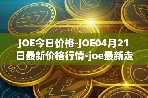 JOE今日价格-JOE04月21日最新价格行情-joe最新走势消息