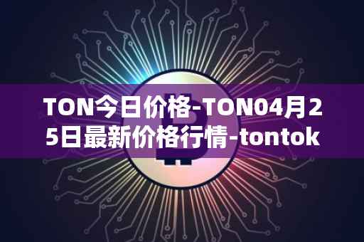 TON今日价格-TON04月25日最新价格行情-tontoken最新走势消息