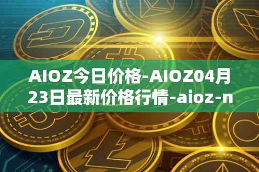 AIOZ今日价格-AIOZ04月23日最新价格行情-aioz-network最新走势消息
