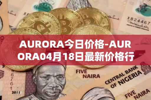 AURORA今日价格-AURORA04月18日最新价格行情-aurora-near最新走势消息