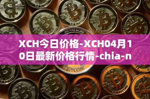 XCH今日价格-XCH04月10日最新价格行情-chia-network最新走势消息