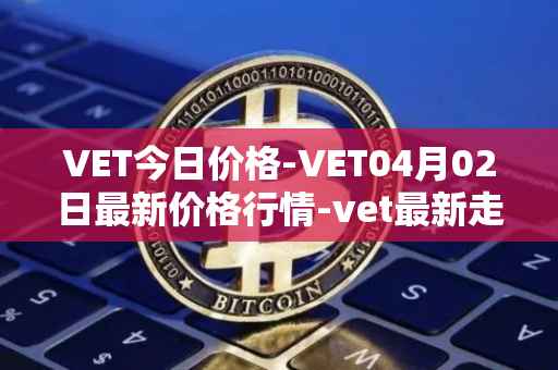 VET今日价格-VET04月02日最新价格行情-vet最新走势消息