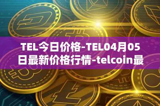 TEL今日价格-TEL04月05日最新价格行情-telcoin最新走势消息
