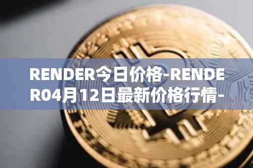 RENDER今日价格-RENDER04月12日最新价格行情-render-token最新走势消息
