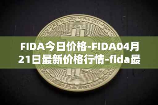 FIDA今日价格-FIDA04月21日最新价格行情-fida最新走势消息