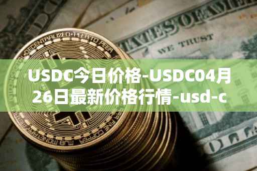 USDC今日价格-USDC04月26日最新价格行情-usd-coin最新走势消息