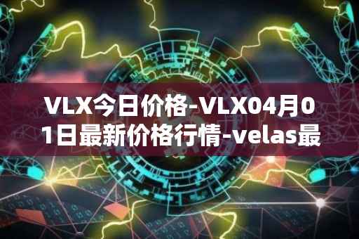 VLX今日价格-VLX04月01日最新价格行情-velas最新走势消息