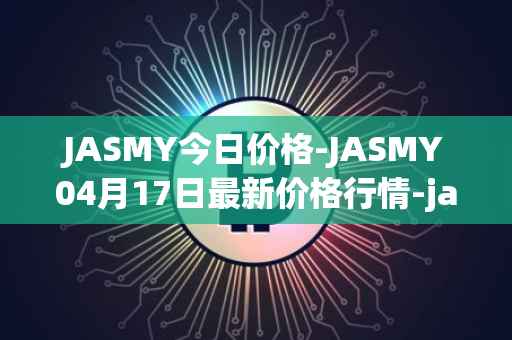 JASMY今日价格-JASMY04月17日最新价格行情-jasmycoin最新走势消息