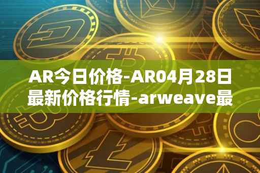 AR今日价格-AR04月28日最新价格行情-arweave最新走势消息