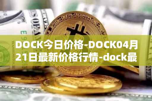 DOCK今日价格-DOCK04月21日最新价格行情-dock最新走势消息