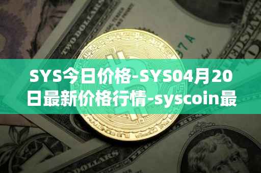 SYS今日价格-SYS04月20日最新价格行情-syscoin最新走势消息